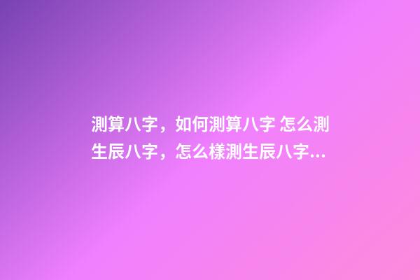 測算八字，如何測算八字 怎么測生辰八字，怎么樣測生辰八字？-第1張-觀點-玄機派